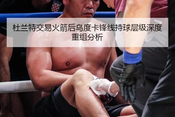 杜兰特交易火箭后乌度卡锋线持球层级深度重组分析