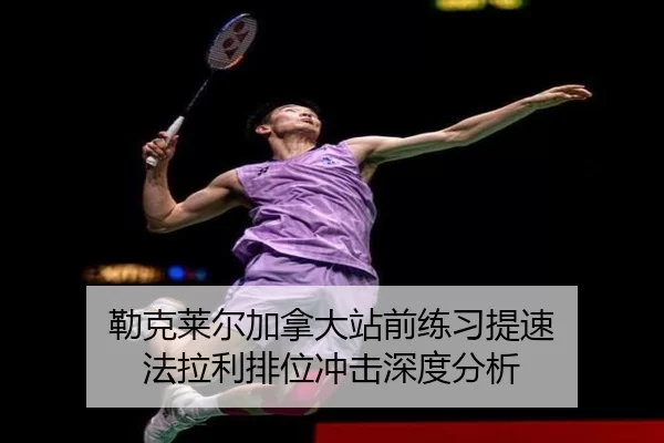 勒克莱尔加拿大站前练习提速 法拉利排位冲击深度分析