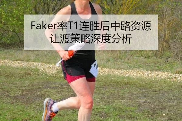 Faker率T1连胜后中路资源让渡策略深度分析