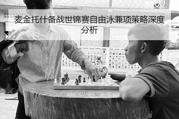 麦金托什备战世锦赛自由泳兼项策略深度分析