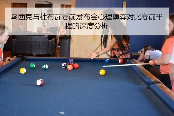 乌西克与杜布瓦赛前发布会心理博弈对比赛前半程的深度分析