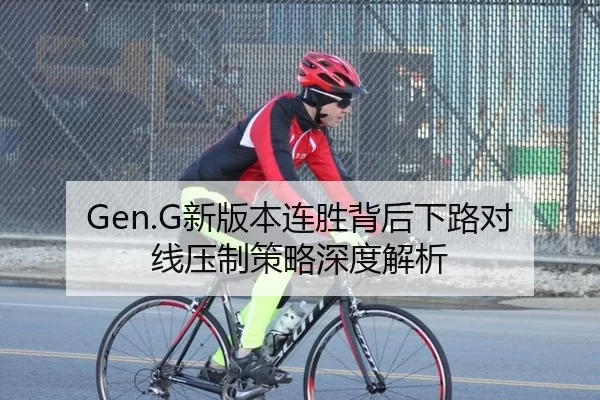 Gen.G新版本连胜背后下路对线压制策略深度解析